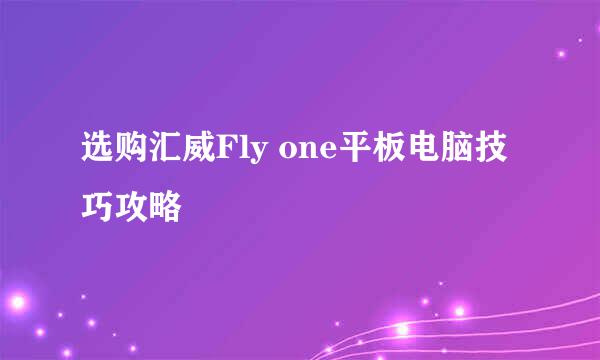 选购汇威Fly one平板电脑技巧攻略