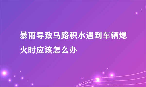 暴雨导致马路积水遇到车辆熄火时应该怎么办
