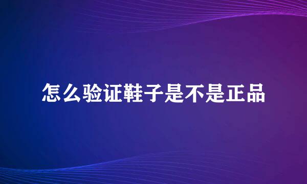 怎么验证鞋子是不是正品