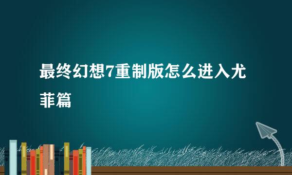 最终幻想7重制版怎么进入尤菲篇