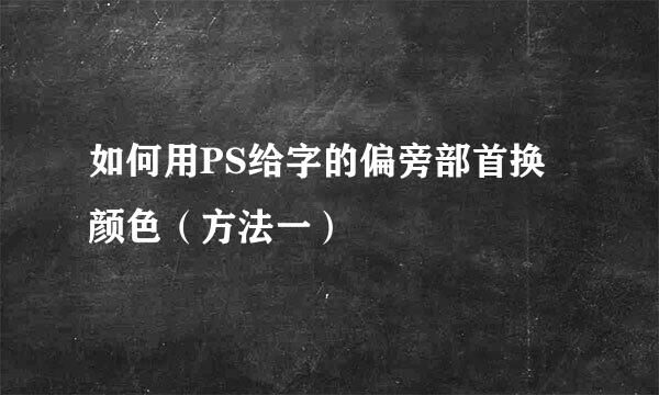 如何用PS给字的偏旁部首换颜色（方法一）
