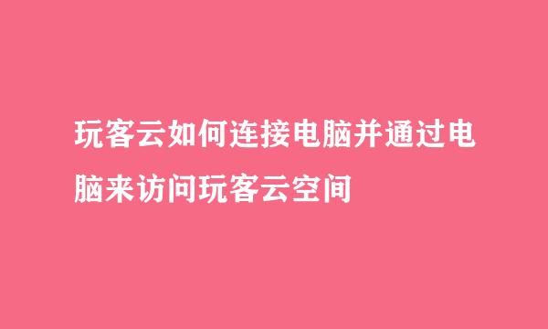 玩客云如何连接电脑并通过电脑来访问玩客云空间