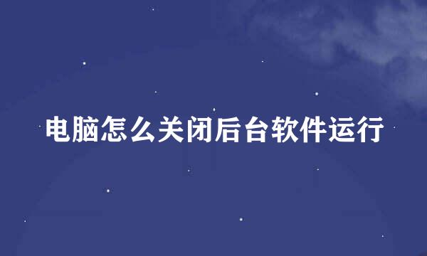 电脑怎么关闭后台软件运行