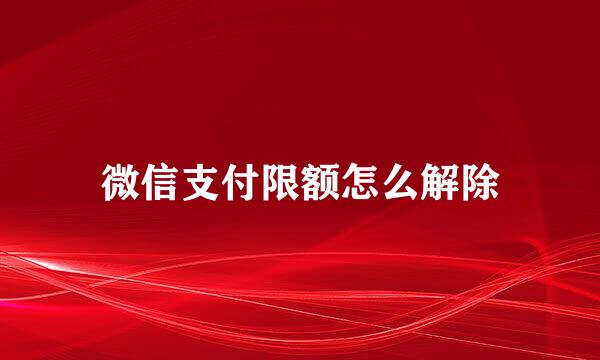 微信支付限额怎么解除