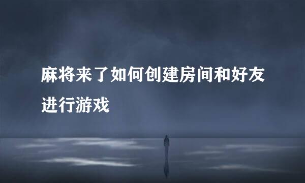 麻将来了如何创建房间和好友进行游戏