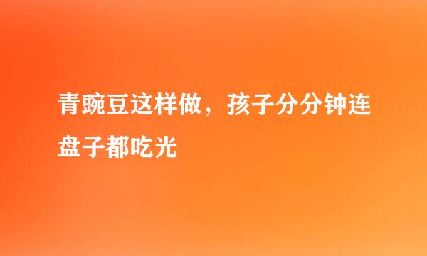 青豌豆这样做，孩子分分钟连盘子都吃光