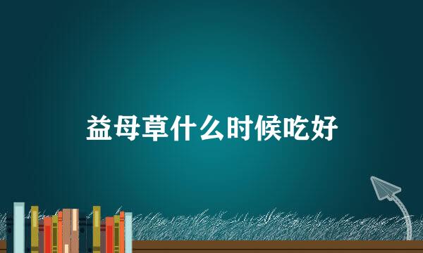 益母草什么时候吃好