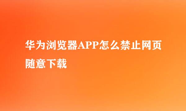 华为浏览器APP怎么禁止网页随意下载
