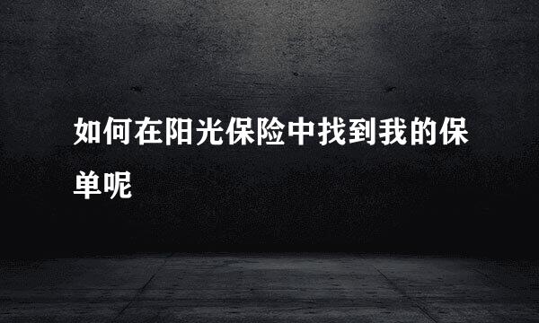 如何在阳光保险中找到我的保单呢