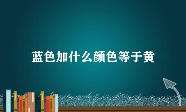 蓝色加什么颜色等于黄