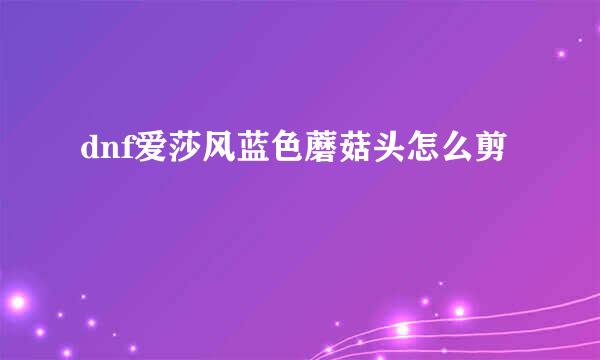 dnf爱莎风蓝色蘑菇头怎么剪