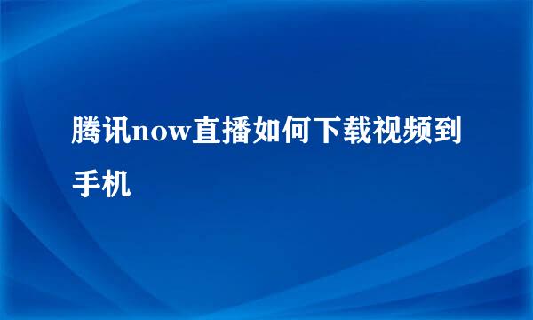 腾讯now直播如何下载视频到手机