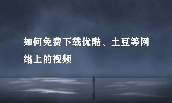 如何免费下载优酷、土豆等网络上的视频