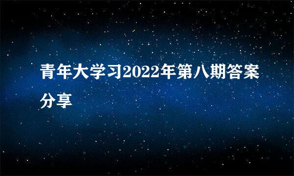 青年大学习2022年第八期答案分享