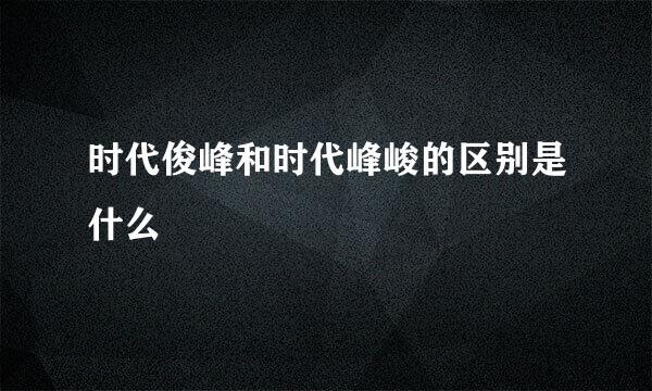 时代俊峰和时代峰峻的区别是什么