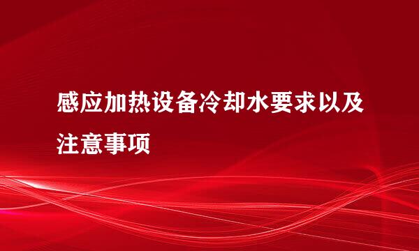 感应加热设备冷却水要求以及注意事项