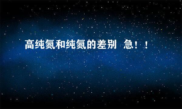 高纯氮和纯氮的差别 急!!