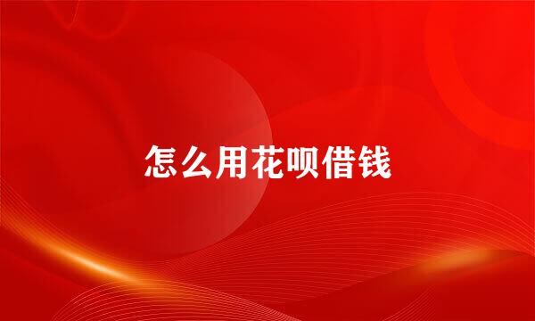 怎么用花呗借钱