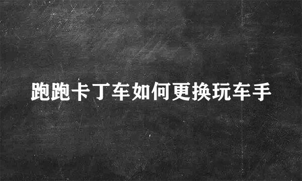 跑跑卡丁车如何更换玩车手