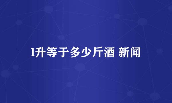 l升等于多少斤酒 新闻