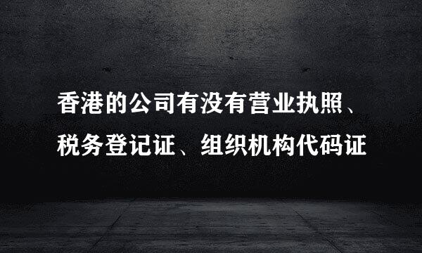 香港的公司有没有营业执照、税务登记证、组织机构代码证