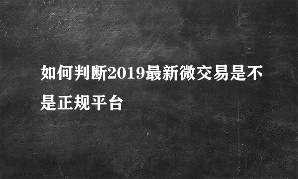 如何判断2019最新微交易是不是正规平台