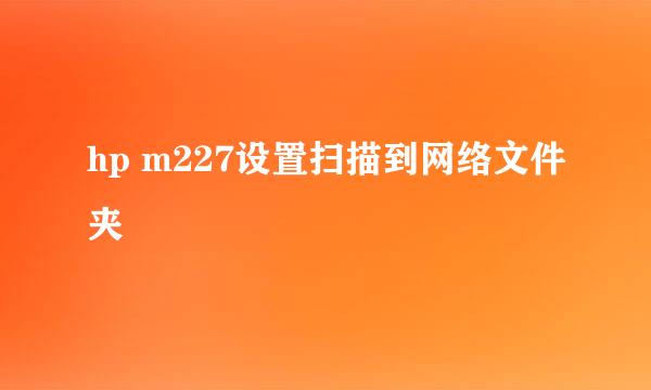 hp m227设置扫描到网络文件夹