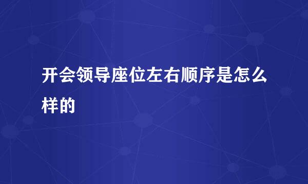 开会领导座位左右顺序是怎么样的