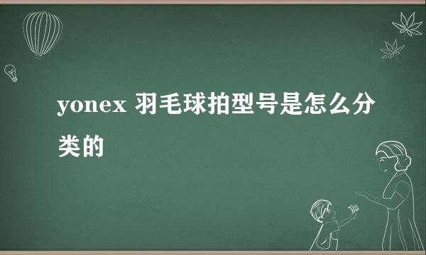 yonex 羽毛球拍型号是怎么分类的