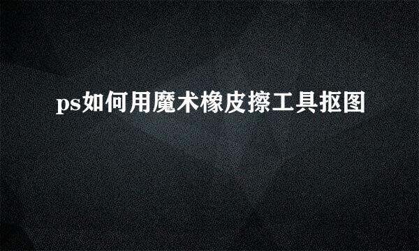 ps如何用魔术橡皮擦工具抠图