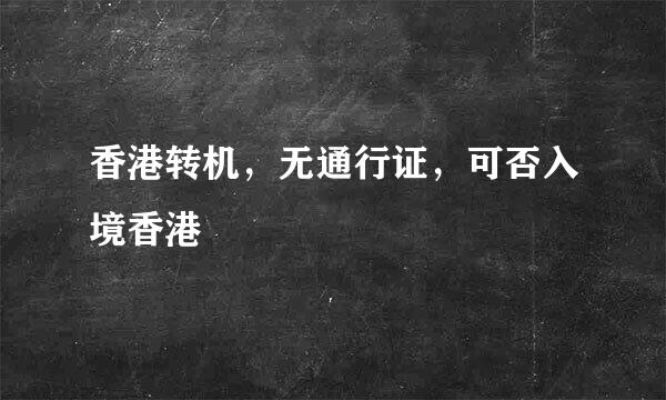 香港转机，无通行证，可否入境香港