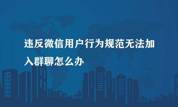 违反微信用户行为规范无法加入群聊怎么办