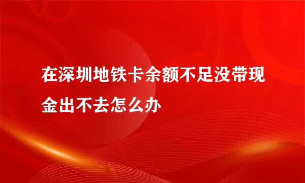 在深圳地铁卡余额不足没带现金出不去怎么办