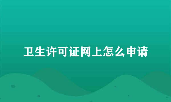 卫生许可证网上怎么申请