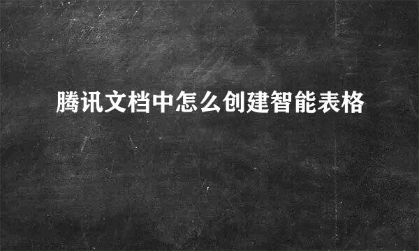 腾讯文档中怎么创建智能表格