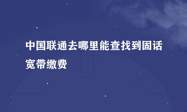 中国联通去哪里能查找到固话宽带缴费