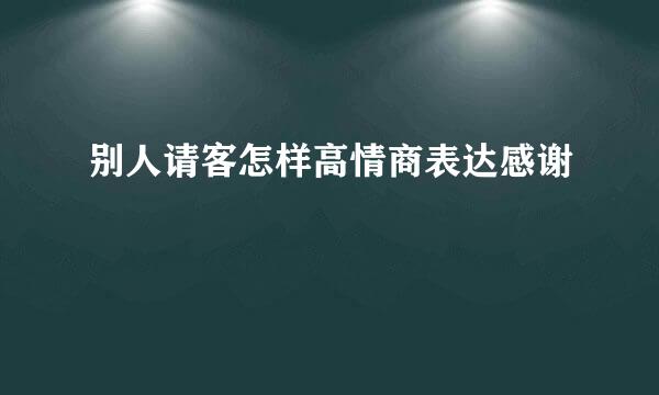 别人请客怎样高情商表达感谢