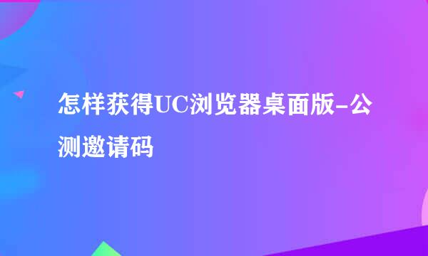 怎样获得UC浏览器桌面版-公测邀请码