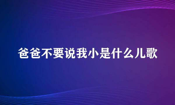 爸爸不要说我小是什么儿歌