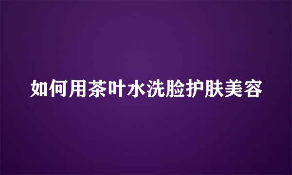 如何用茶叶水洗脸护肤美容