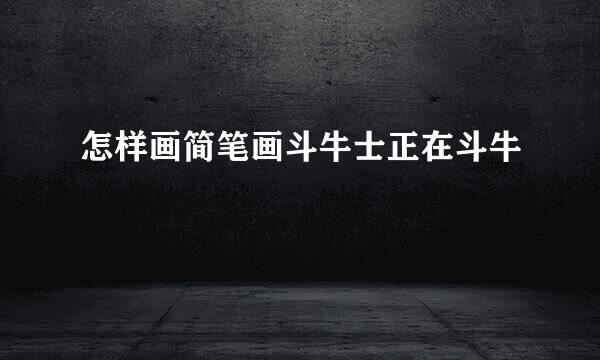 怎样画简笔画斗牛士正在斗牛