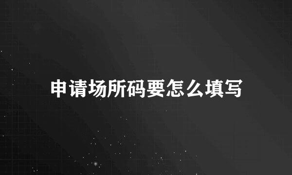 申请场所码要怎么填写
