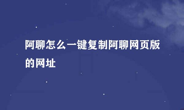 阿聊怎么一键复制阿聊网页版的网址