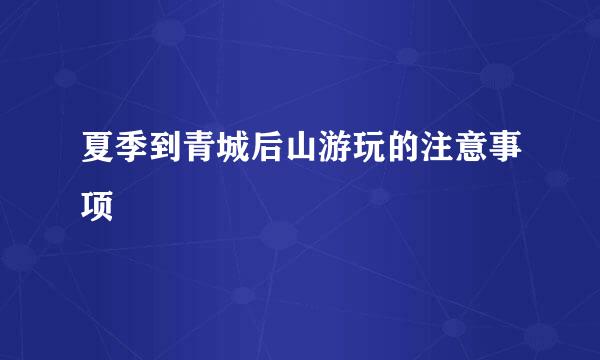 夏季到青城后山游玩的注意事项