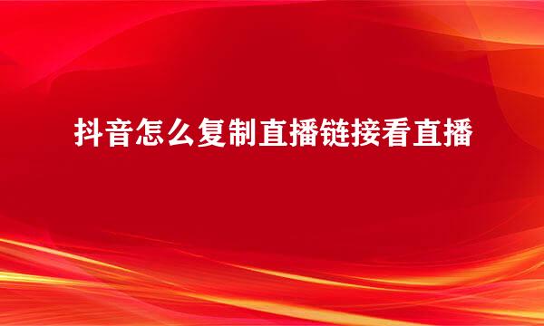 抖音怎么复制直播链接看直播