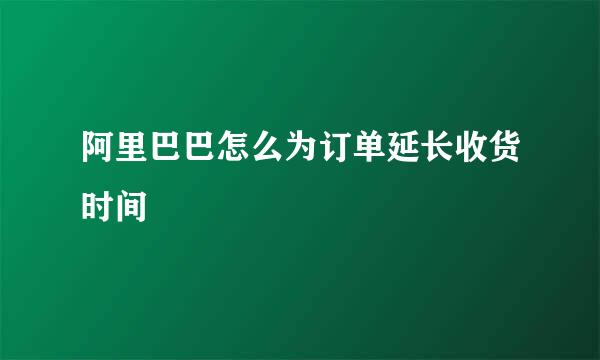 阿里巴巴怎么为订单延长收货时间