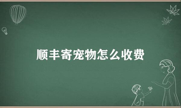 顺丰寄宠物怎么收费