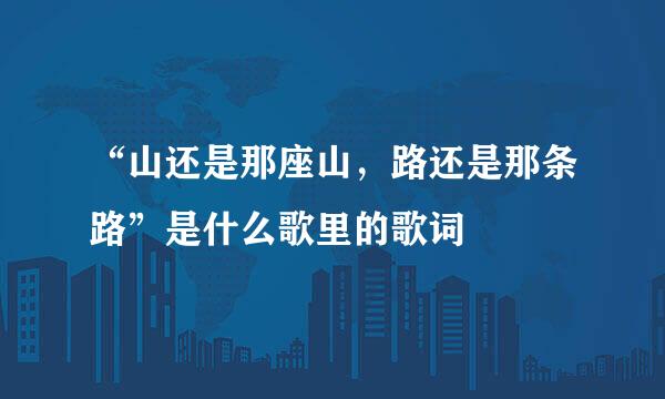“山还是那座山，路还是那条路”是什么歌里的歌词