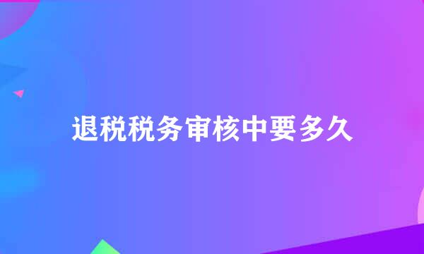 退税税务审核中要多久