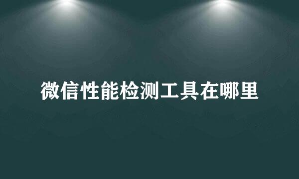 微信性能检测工具在哪里